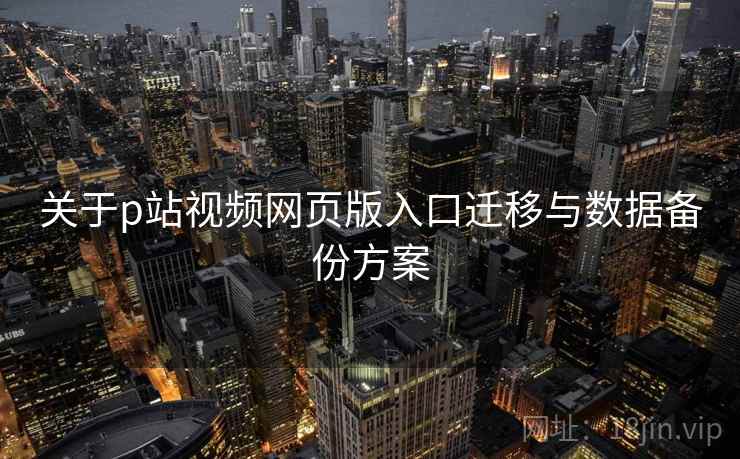 关于p站视频网页版入口迁移与数据备份方案  第2张