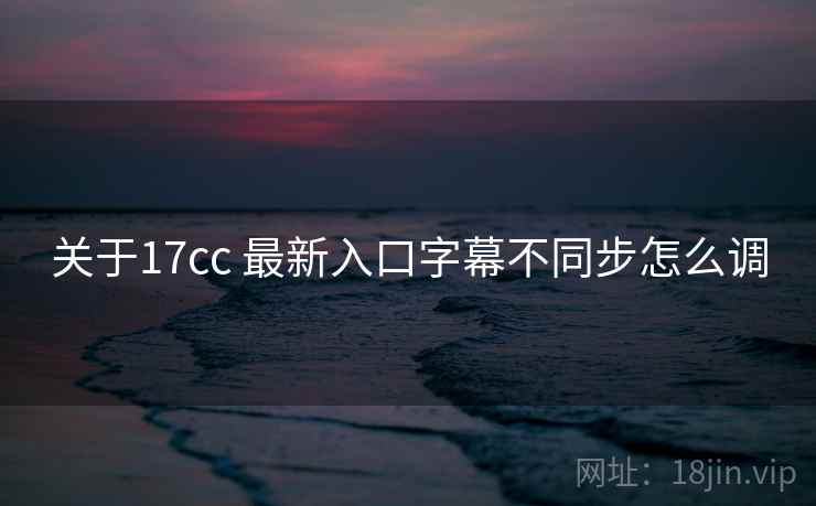 关于17cc 最新入口字幕不同步怎么调  第1张
