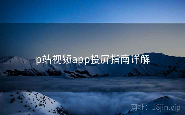 p站视频app投屏指南详解 第1张 p站视频app投屏指南详解 第1张