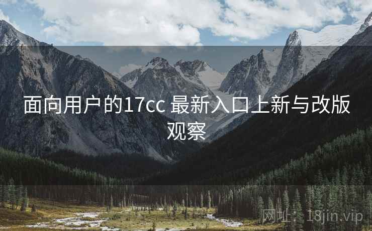 面向用户的17cc 最新入口上新与改版观察  第1张